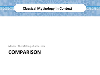 COMPARISON
Medea: The Making of a Heroine
Classical Mythology in Context
 