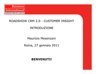 ROADSHOW CRM 2.0 - CUSTOMER INSIGHT

           INTRODUZIONE


          Maurizio Mesenzani

        Roma, 27 gennaio 2011



            BENVENUTI!
 