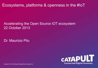 Ecosystems, platforms & openness in the #IoT

Accelerating the Open Source IOT ecosystem
22 October 2013

Dr. Maurizio Pilu

Catapult is a Technology Strategy Board programme

 