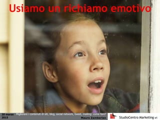 20 marzo
2015 Mauro Zamberlan
Migliorare i contenuti di siti, blog, social network, tweet, mailing: come fare?
Usiamo un richiamo emotivo
 
