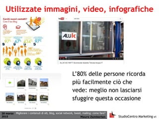 20 marzo
2015 Mauro Zamberlan
Migliorare i contenuti di siti, blog, social network, tweet, mailing: come fare?
Utilizzate immagini, video, infografiche
L’80% delle persone ricorda
più facilmente ciò che
vede: meglio non lasciarsi
sfuggire questa occasione
 