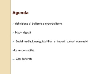 Agenda
●- definizione di bullismo e cyberbullismo
●- Nativi digitali
●- Social media, Linee guida Miur e i nuovi scenari normativi
●-Le responsabilità
●.- Casi concreti
 