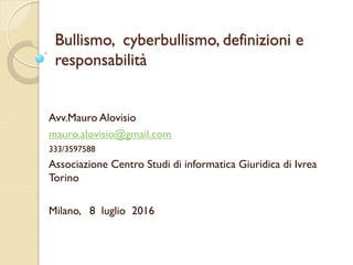 Bullismo, cyberbullismo, definizioni e
responsabilità
Avv.Mauro Alovisio
mauro.alovisio@gmail.com
333/3597588
Associazione Centro Studi di informatica Giuridica di Ivrea
Torino
Milano, 8 luglio 2016
 