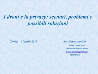 I droni e la privacy: scenari, problemi e
possibili soluzioni
Torino, 27 aprile 2016 Avv. Mauro Alovisio
Fellow Centro Nexa
d Presidente Csig Ivrea Torino
mauro.alovisio@gmail.com
3333597588
 
