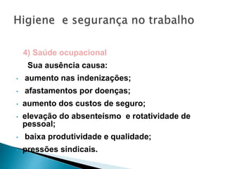 4) Saúde ocupacional
Sua ausência causa:
• aumento nas indenizações;
• afastamentos por doenças;
• aumento dos custos de seguro;
• elevação do absenteísmo e rotatividade de
pessoal;
• baixa produtividade e qualidade;
• pressões sindicais.
 