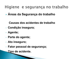  Áreas da Segurança do trabalho
Causas dos acidentes de trabalho
• Condição insegura;
• Agente;
• Parte do agente;
• Ato inseguro;
• Fator pessoal de segurança;
• Tipo de acidente.
 