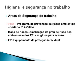  Áreas da Segurança do trabalho
PPRA – Programa de prevenção de riscos ambientais
–Portaria nº 25/2004
• Mapa de riscos –sinalização do grau de risco dos
ambientes e dos EPIs exigidos para acesso.
• EPI-Equipamento de proteção individual
 