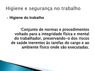  Higiene do trabalho
“Conjunto de normas e procedimentos
voltado para a integridade física e mental
do trabalhador, preservando-o dos riscos
de saúde inerentes às tarefas do cargo e ao
ambiente físico onde são executadas.
 