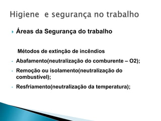  Áreas da Segurança do trabalho
Métodos de extinção de incêndios
• Abafamento(neutralização do comburente – O2);
• Remoção ou isolamento(neutralização do
combustível);
• Resfriamento(neutralização da temperatura);
 