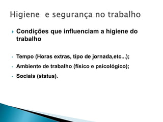  Condições que influenciam a higiene do
trabalho
• Tempo (Horas extras, tipo de jornada,etc...);
• Ambiente de trabalho (físico e psicológico);
• Sociais (status).
 