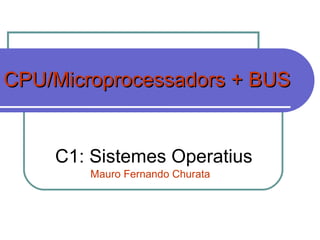 CPU/Microprocessadors + BUS C1: Sistemes Operatius Mauro Fernando Churata 