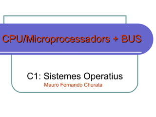CPU/Microprocessadors + BUSCPU/Microprocessadors + BUS
C1: Sistemes Operatius
Mauro Fernando Churata
 