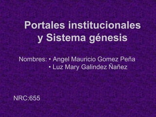 Portales institucionales
y Sistema génesis
Nombres: • Angel Mauricio Gomez Peña
• Luz Mary Galindez Ñañez
NRC:655
 