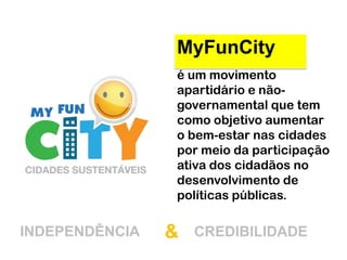 MyFunCity
é um movimento
apartidário e não-
governamental que tem
como objetivo aumentar
o bem-estar nas cidades
por meio da participação
ativa dos cidadãos no
desenvolvimento de
políticas públicas.
INDEPENDÊNCIA CREDIBILIDADE&
 