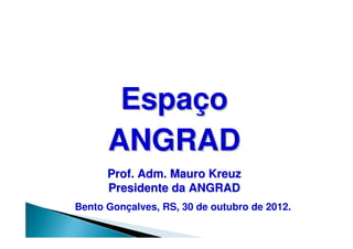 Espaço
      ANGRAD
      Prof. Adm. Mauro Kreuz
      Presidente da ANGRAD
Bento Gonçalves, RS, 30 de outubro de 2012.
 