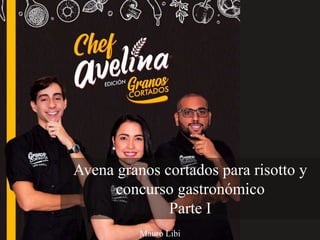 Mauro Libi
Avena granos cortados para risotto y
concurso gastronómico
Parte I
 