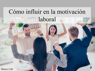 Mauro Libi
Cómo influir en la motivación
laboral
 
