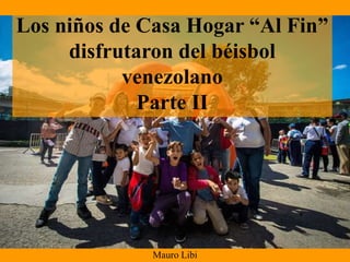 Mauro Libi
Los niños de Casa Hogar “Al Fin”
disfrutaron del béisbol
venezolano
Parte II
 