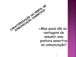 Mas quais são as
vantagens de
assumir uma
postura assertiva
na comunicação?
10
 
