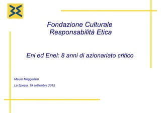 Fondazione Culturale
Responsabilità Etica
Eni ed Enel: 8 anni di azionariato critico
Mauro Meggiolaro
La Spezia, 19 settembre 2015
 