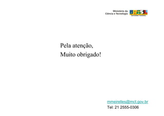 Pela atenção,
Muito obrigado!!




                   mmeirelles@mct.gov.br
                   Tel: 21 2555-0306
 