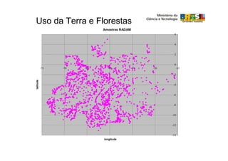 Uso da Terra e Florestas
                             Amostras RADAM
                                                       6


                                                       4


                                                       2


                                                       0
           -75   -70   -65     -60        -55   -50         -45

                                                       -2
latitude




                                                       -4


                                                       -6


                                                       -8


                                                      -10


                                                      -12


                                                      -14
                             longitude
 