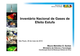 Inventário Nacional de Gases de
           Efeito Estufa




São Paulo, 28 de maio de 2010

                                     Mauro Meirelles O. Santos
                                Ministério da Ciência e Tecnologia
                        Coordenação Geral de Mudanças Globais de Clima
 