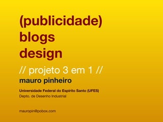 (publicidade) blogs design // projeto 3 em 1 // mauro pinheiro Universidade Federal do Espírito Santo (UFES) Depto. de Desenho Industrial [email_address] 