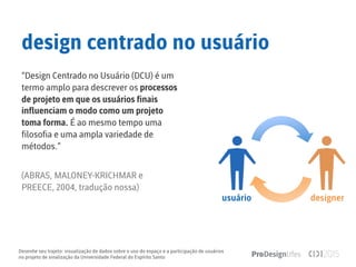 Desenhe seu trajeto: visualização de dados sobre o uso do espaço e a participação de usuários
no projeto de sinalização da Universidade Federal do Espírito Santo
design centrado no usuário
“Design Centrado no Usuário (DCU) é um
termo amplo para descrever os processos
de projeto em que os usuários finais
influenciam o modo como um projeto
toma forma. É ao mesmo tempo uma
filosofia e uma ampla variedade de
métodos.”
(ABRAS, MALONEY-KRICHMAR e
PREECE, 2004, tradução nossa)
usuário
 designer
 
