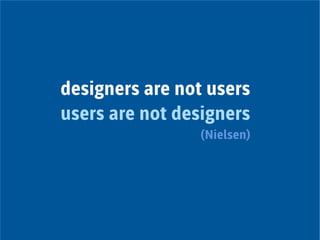 designers are not users
users are not designers
(Nielsen)
 