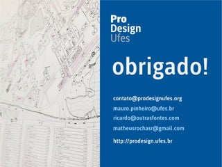 mauro.pinheiro@ufes.br
contato@prodesignufes.org
ricardo@outrasfontes.com
matheusrochasr@gmail.com
http://prodesign.ufes.br
obrigado!
 