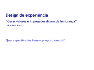 Design de experiência “ Gerar valores e impressões dignos de lembrança” (Ana Baeta Neves) Que experiências temos proporcionado? 