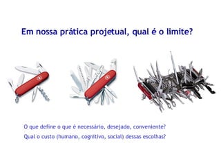 Em nossa prática projetual, qual é o limite? O que define o que é necessário, desejado, conveniente? Qual o custo (humano, cognitivo, social) dessas escolhas? 
