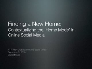 Finding a New Home:
Contextualizing the ‘Home Mode’ in
Online Social Media


RTF 393P Globalization and Social Media
December 3, 2010
Daniel Mauro
 