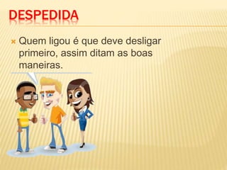 DESPEDIDA
 Quem ligou é que deve desligar
primeiro, assim ditam as boas
maneiras.
 