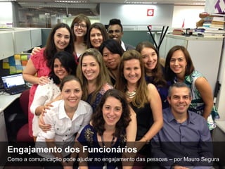 11 
Engajamento dos Funcionários 
Como a comunicação pode ajudar no engajamento das pessoas – por Mauro Segura 
 