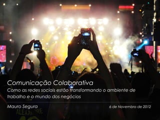 Comunicação Colaborativa
Como as redes sociais estão transformando o ambiente de
trabalho e o mundo dos negócios

Mauro Segura                               6 de Novembro de 2012
1
 