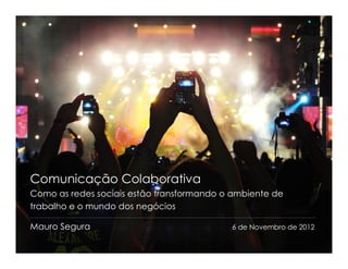 Comunicação Colaborativa
Como as redes sociais estão transformando o ambiente de
trabalho e o mundo dos negócios

Mauro Segura                               6 de Novembro de 2012
1
 