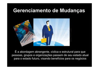 Gerenciamento de Mudanças
É a abordagem abrangente, cíclica e estrutural para que
pessoas, grupos e organizações passem de seu estado atual
para o estado futuro, visando benefícios para os negócios
 