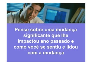 Pense sobre uma mudança
significante que lhe
impactou ano passado e
como você se sentiu e lidou
com a mudança
 