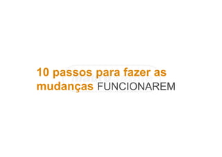 10 passos para fazer as
mudanças FUNCIONAREM
 