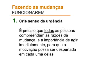 Fazendo as mudanças
FUNCIONAREM
1. Crie senso de urgência
É preciso que todas as pessoas
compreendam as razões da
mudança, e a importância de agir
imediatamente, para que a
motivação possa ser despertada
em cada uma delas.
 