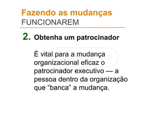 Fazendo as mudanças
FUNCIONAREM
2. Obtenha um patrocinador
É vital para a mudança
organizacional eficaz o
patrocinador executivo — a
pessoa dentro da organização
que “banca” a mudança.
 