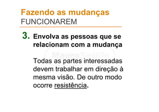 Fazendo as mudanças
FUNCIONAREM
3. Envolva as pessoas que se
relacionam com a mudança
Todas as partes interessadas
devem trabalhar em direção à
mesma visão. De outro modo
ocorre resistência.
 