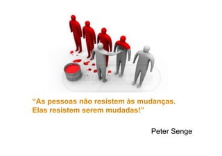 “As pessoas não resistem às mudanças.
Elas resistem serem mudadas!”
Peter Senge
 