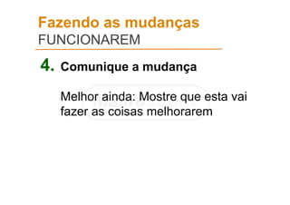 Fazendo as mudanças
FUNCIONAREM
4. Comunique a mudança
Melhor ainda: Mostre que esta vai
fazer as coisas melhorarem
 