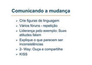Comunicando a mudança
 Crie figuras de linguagem
 Vários fóruns - repetição
 Liderança pelo exemplo: Suas
atitudes falam
 Explique o que parecem ser
inconsistências
 2- Way: Ouça e compartilhe
 KISS
 