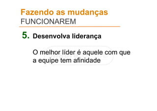 Fazendo as mudanças
FUNCIONAREM
5. Desenvolva liderança
O melhor líder é aquele com que
a equipe tem afinidade
 