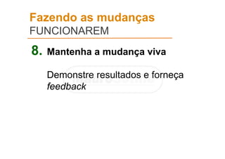 Fazendo as mudanças
FUNCIONAREM
8. Mantenha a mudança viva
Demonstre resultados e forneça
feedback
 