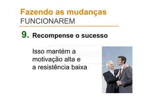 Fazendo as mudanças
FUNCIONAREM
9. Recompense o sucesso
Isso mantém a
motivação alta e
a resistência baixa
 